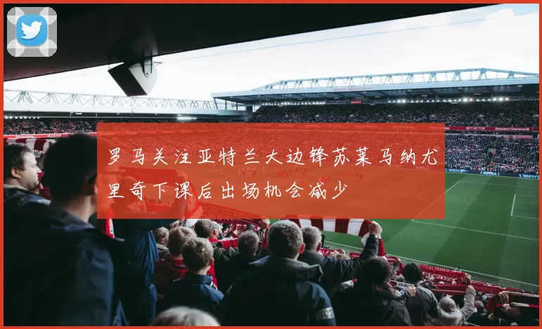 罗马关注亚特兰大边锋苏莱马纳尤里奇下课后出场机会减少