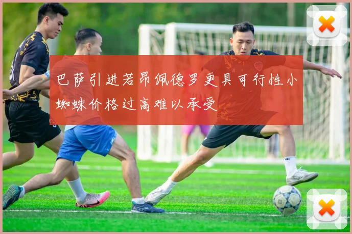 巴萨引进若昂佩德罗更具可行性小蜘蛛价格过高难以承受