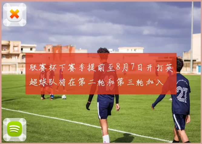 联赛杯下赛季提前至8月7日开打英超球队将在第二轮和第三轮加入