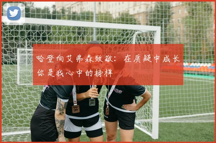 哈登向艾弗森致敬：在质疑中成长你是我心中的榜样