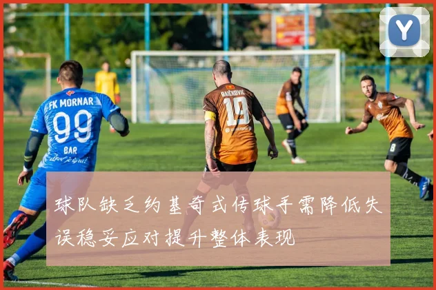 球队缺乏约基奇式传球手需降低失误稳妥应对提升整体表现